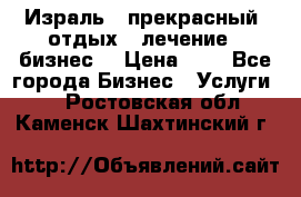 Израль - прекрасный  отдых - лечение - бизнес  › Цена ­ 1 - Все города Бизнес » Услуги   . Ростовская обл.,Каменск-Шахтинский г.